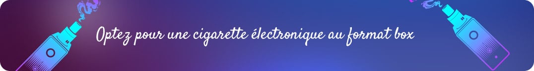 Optez pour une cigarette électronique de type box